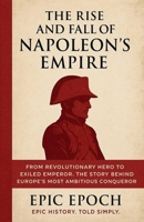 The Rise and Fall of Napoleon's Empire: From Revolutionary Hero to Exiled Emperor. The Story Behind Europe's Most Ambitious Conqueror B0F5LKWVF1 Book Cover