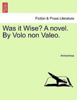 Was it Wise? A novel. By Volo non Valeo. 1241484929 Book Cover