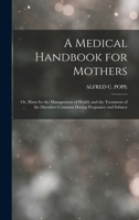 A Medical Handbook for Mothers: Or, Hints for the Management of Health and the Treatment of the Disorders Common During Pregnancy and Infancy 101805068X Book Cover