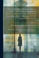 De La Prostitution Dans La Ville De Paris, Considérée Sous La Rapport De L'hygiène Publique, De La Morale Et De L'administration: Ouvrage Appuyé De ... De Police; Volume 2 (French Edition) 1022831658 Book Cover