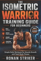 The Isometric Warrior Training Guide for Beginners: Simple Daily Workouts for Muscle Growth and Total-Body Fitness B0H6QVDBRS Book Cover