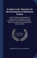 A Letter to Dr. Percival, on the Prevention of Infectious Fevers: And an Address to the College of Physicians at Philadelphia, on the Prevention of the American Pestilence ... Read to the Literary and 1298984009 Book Cover