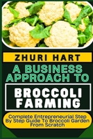 A BUSINESS APPROACH TO BROCCOLI FARMING: Complete Entrepreneurial Step By Step Guide To Broccoli Garden From Scratch B0CTV111TS Book Cover