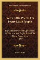 Pretty Little Poems For Pretty Little People: Explanatory Of The Operations Of Nature, In A Style Suited To Their Capacities 1166161919 Book Cover