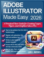 ADOBE ILLUSTRATOR MADE EASY 2026: A Practical User Guide for Creating Logos, Flyers, and Graphics Like a Pro B0GM4KQGPX Book Cover