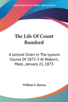 The Life Of Count Rumford: A Lecture Given In The Lyceum Course Of 1872-3 At Woburn, Mass., January 21, 1873 1430444894 Book Cover