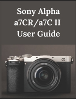 Sony Alpha a7CR/a7C II User Guide: From Beginner to Advanced Mastering the Sony a7CR and a7C II B0DTTL23PN Book Cover