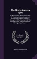 The North America Sylva: Or, A Description Of The Forest Trees Of The United States, Canada And Nova Scotia. To Which Is Added A Description Of The Most Useful Of The European Forest Trees, Illustrate 1378947908 Book Cover