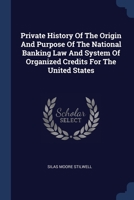 Private History Of The Origin And Purpose Of The National Banking Law And System Of Organized Credits For The United States... 1377207021 Book Cover