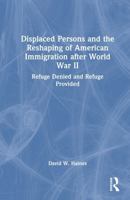Displaced Persons and the Reshaping of American Immigration after World War II: Refuge Denied and Refuge Provided 1041234392 Book Cover