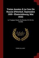 Treize Ann�es � La Cour De Russie (P�terhof, Septembre 1905--Ekaterinbourg, Mai 1918): Le Tragique Destin De Nicolas II Et De Sa Famille 1375518135 Book Cover