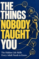 THE THINGS NOBODY TAUGHT YOU: The Hidden Life Skills Every Adult Needs to Know B0HJPNPZ8N Book Cover
