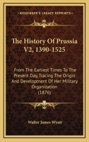 The History Of Prussia V2, 1390-1525: From The Earliest Times To The Present Day, Tracing The Origin And Development Of Her Military Organization 1166335895 Book Cover