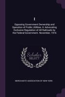 I: Opposing government ownership and operation of public utilities. II: Advocating exclusive regulation of all railroads by the federal government. November, 1916 1176731777 Book Cover