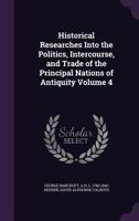 Historical Researches Into the Politics, Intercourse, and Trade of the Principal Nations of Antiquity Volume 4 1355996252 Book Cover