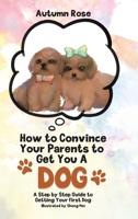 How to Convince Your Parents to Get You A Dog: A Step by Step Guide to Getting Your First Dog 0228840066 Book Cover