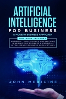 Artificial Intelligence for Business: A Modern Business Approach (This Book Includes: Artificial Intelligence and Machine Learning for Business & Artificial Intelligence Business Applications) 169256529X Book Cover