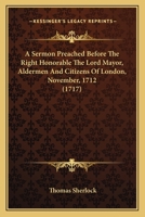 A Sermon Preached Before The Right Honorable The Lord Mayor, Aldermen And Citizens Of London, November, 1712 1163920797 Book Cover