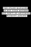 The Stage Manager Is Not Your Mother But Don't Do Anything Without Asking!: A Notebook & Journal For Stage Managers & Theatre Tech Crew 1081993138 Book Cover