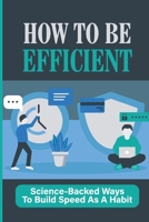 How To Be Efficient: Science-Backed Ways To Build Speed As A Habit: Time Efficiency B099N831MZ Book Cover