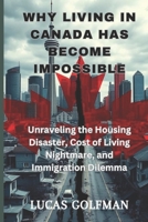 WHY LIVING IN CANADA HAS BECOME IMPOSSIBLE: Unraveling the Housing Disaster, Cost of Living Nightmare, and Immigration Dilemma B0DTQ2MKFG Book Cover