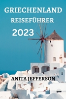 GRIECHENLAND REISEFÜHRER 2023: ALLES , WAS SIE AUF IHRER REISE WISSEN UND TUN MÜSSEN B0C2RX8NS5 Book Cover