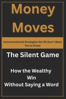 Money Moves: Unconventional Strategies the 1% Don't Want You to Know: The Silent Game: How the Wealthy Win Without Saying a Word B0F4K6X25C Book Cover
