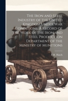 The Iron and Steel Industry of the United Kingdom Under war Conditions. A Record of the Work of the Iron and Steel Production Department of the Ministry of Munitions 1021408387 Book Cover