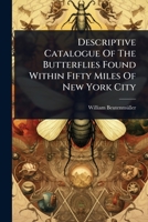 Descriptive Catalogue Of The Butterflies Found Within Fifty Miles Of New York City 1024905934 Book Cover