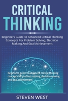 Critical Thinking: Beginners guide to advanced critical thinking concepts for problem solving, decision making and goal achievement 1093693355 Book Cover