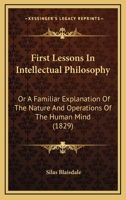 First Lessons In Intellectual Philosophy: Or A Familiar Explanation Of The Nature And Operations Of The Human Mind 1167006380 Book Cover