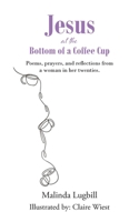 Jesus at the Bottom of a Coffee Cup: Poems, prayers, and reflections from a woman in her twenties. B0CR1V841K Book Cover