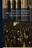 The Last Sermon Preached In The First Unitarian Church: Sunday, May 16th 117884000X Book Cover