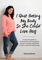 I Quit Hating My Body So She Could Love Hers: A practical guide to empowering and equipping women and their daughters to have a positive body image 0473454904 Book Cover