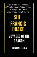 Sir Francis Drake Voyages of the Dragon: The Untold Stories, Elizabethan Privateer, Navigator, and Controversial Hero B0CSYYMYF9 Book Cover