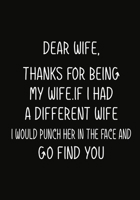 Dear Wife, Thanks for being my wife.If I had a differnet wife, I would punch her in the face and go find you.: Notebook Journal, Hilarious Funny Gift For Her for Valentines Day Christmas Or Any Occasi 1708223967 Book Cover