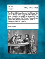 The Trial of Richard Parker, for Mutiny, &c. &c. on Board of his Majesty's Fleet at the Nore. To which is added an Account of his Behaviour During the ... Execution. With a Description of his Person 1275108075 Book Cover
