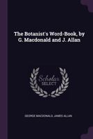 The Botanist's Word-Book, by G. MacDonald and J. Allan - Primary Source Edition 1021707937 Book Cover