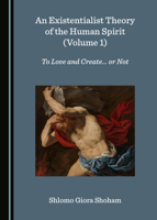 An Existentialist Theory of the Human Spirit (Volume 1): To Love and Create... or Not 1527555178 Book Cover