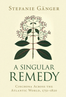 A Singular Remedy: Cinchona Across the Atlantic World, 1751-1820 110884216X Book Cover