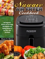 Nuwave Air Fryer Cookbook: The Beginner's Nuwave Air Fryer Guide with Delicious and Healthy Recipes to Fry, Bake, Grill, And Roast 1922504572 Book Cover