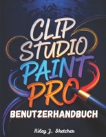 Clip Studio Paint Pro Benutzerhandbuch: Vom Anfänger zum Profi. Ein Schritt-für-Schritt-Handbuch für digitale Illustration, Comic-Erstellung, ... kreative Arbeitsabläufe (German Edition) B0GGGQ6W7B Book Cover