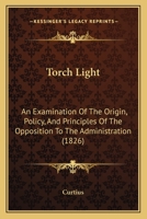 Torch Light: An Examination Of The Origin, Policy, And Principles Of The Opposition To The Administration 1120945135 Book Cover