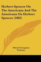 Herbert Spencer on the Americans and the Americans on Herbert Spencer. Being a full report of his interview, and of the proceedings of the farewell banquest of Nov. 11, 1882 1018231714 Book Cover
