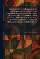 Democracy and Bellarmine: An Examination of Blessed Cardinal Bellarmine's Defense of Popular Government and the Influence of His Political Theory Upon the American Declaration of Independence 1025594975 Book Cover