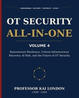 OT Security All-in-One, Volume 4: Ransomware Resilience, Recovery, and AI Risk: OT Incident Response, Cyber Recovery, Manual Fallback, Digital Twins, and Critical Infrastructure Continuity B0H9N1WFT1 Book Cover