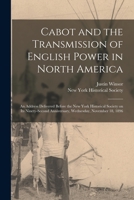 Cabot and the Transmission of English Power in North America: An Address Delivered Before the New York Historical Society on Its Ninety-Second Anniversary, Wednesday, November 18, 1896 (Classic Reprin 052649428X Book Cover