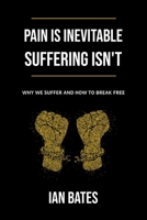 Pain Is Inevitable. Suffering Isn't. Why We Suffer and How to Break Free B0CGGHYDBS Book Cover