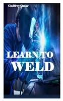 LEARN TO WELD: Everything you need to know to weld, cut, and shape metal perfectly B08QBVMKZ5 Book Cover