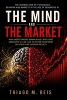 THE MIND AND THE MARKET: How to Control Your Impulses, Beat Your Biases, and Use Artificial Intelligence to Invest Better. B0HGW53BR6 Book Cover